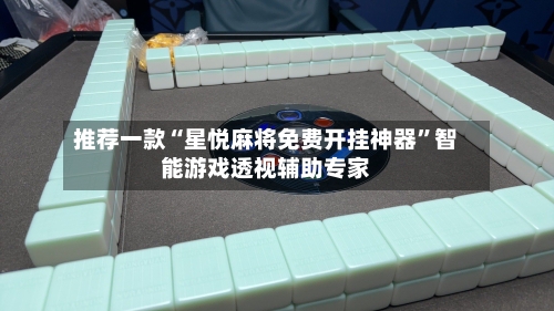 推荐一款“星悦麻将免费开挂神器”智能游戏透视辅助专家-第2张图片