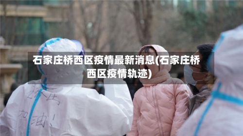 石家庄桥西区疫情最新消息(石家庄桥西区疫情轨迹)-第2张图片