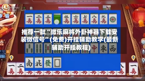 推荐一款“微乐麻将外卦神器下载安装微信号	”(免费)开挂辅助教学(最新辅助开挂教程)-第2张图片