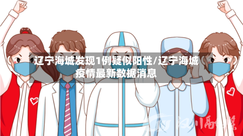 辽宁海城发现1例疑似阳性/辽宁海城疫情最新数据消息-第3张图片