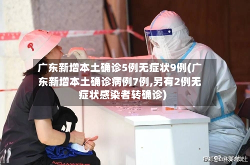 广东新增本土确诊5例无症状9例(广东新增本土确诊病例7例,另有2例无症状感染者转确诊)-第2张图片