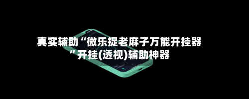 真实辅助“微乐捉老麻子万能开挂器	”开挂(透视)辅助神器-第2张图片