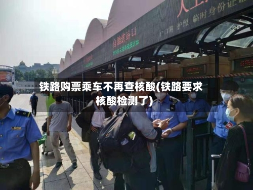 铁路购票乘车不再查核酸(铁路要求核酸检测了)-第2张图片