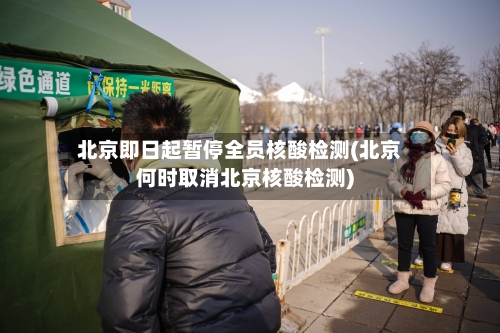 北京即日起暂停全员核酸检测(北京何时取消北京核酸检测)-第1张图片