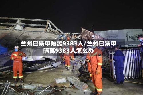 兰州已集中隔离9383人/兰州已集中隔离9383人怎么办-第1张图片