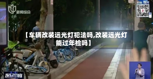 【车辆改装远光灯犯法吗,改装远光灯能过年检吗】-第2张图片