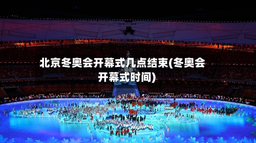 北京冬奥会开幕式几点结束(冬奥会 开幕式时间)-第3张图片
