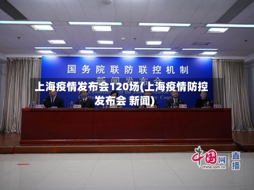 上海疫情发布会120场(上海疫情防控发布会 新闻)-第2张图片