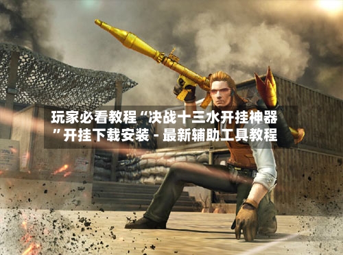 玩家必看教程“决战十三水开挂神器”开挂下载安装 - 最新辅助工具教程-第2张图片