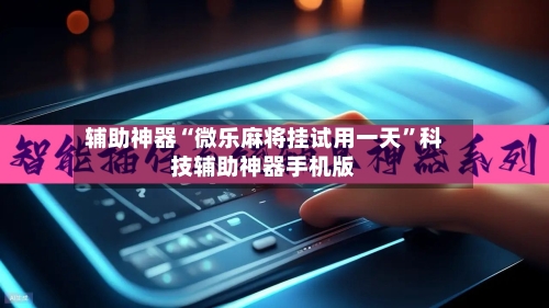 辅助神器“微乐麻将挂试用一天”科技辅助神器手机版-第3张图片