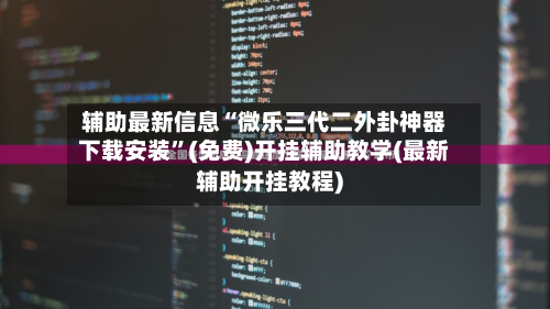辅助最新信息“微乐三代二外卦神器下载安装”(免费)开挂辅助教学(最新辅助开挂教程)-第2张图片