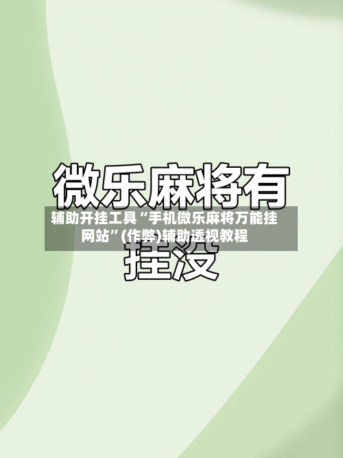 辅助开挂工具“手机微乐麻将万能挂网站”(作弊)辅助透视教程-第2张图片