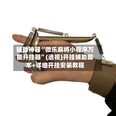 辅助神器“微乐麻将小程序万能开挂器	”(透视)开挂辅助脚本+详细开挂安装教程-第3张图片