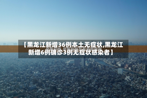 【黑龙江新增36例本土无症状,黑龙江新增6例确诊3例无症状感染者】-第1张图片