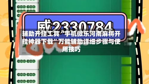 辅助开挂工具“手机微乐河南麻将开挂神器下载”万能辅助详细步骤与使用技巧-第3张图片