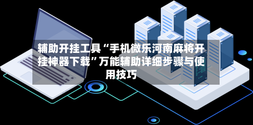 辅助开挂工具“手机微乐河南麻将开挂神器下载”万能辅助详细步骤与使用技巧-第1张图片