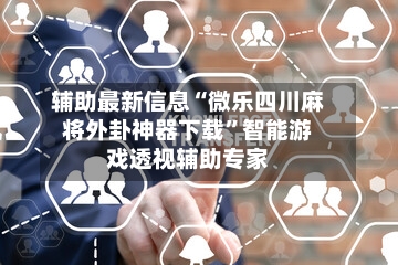 辅助最新信息“微乐四川麻将外卦神器下载	”智能游戏透视辅助专家-第1张图片