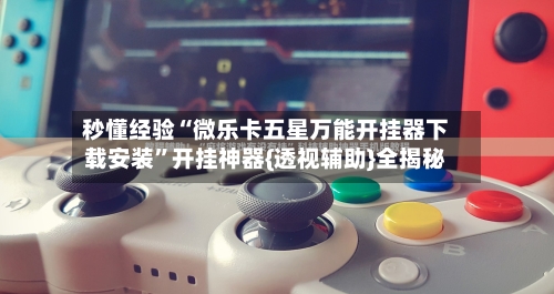 秒懂经验“微乐卡五星万能开挂器下载安装”开挂神器{透视辅助}全揭秘-第3张图片