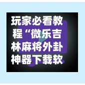玩家必看教程“微乐吉林麻将外卦神器下载软件”开挂神器{透视辅助}全揭秘-第1张图片