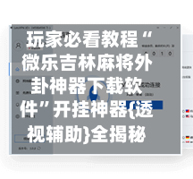 玩家必看教程“微乐吉林麻将外卦神器下载软件”开挂神器{透视辅助}全揭秘-第3张图片