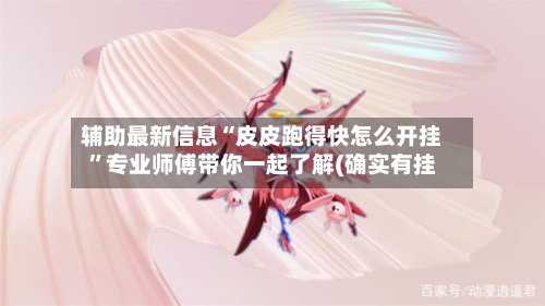 辅助最新信息“皮皮跑得快怎么开挂”专业师傅带你一起了解(确实有挂-第2张图片