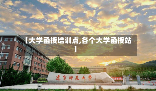 【大学函授培训点,各个大学函授站】-第1张图片