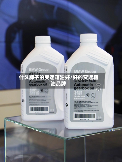 什么牌子的变速箱油好/好的变速箱油品牌-第1张图片