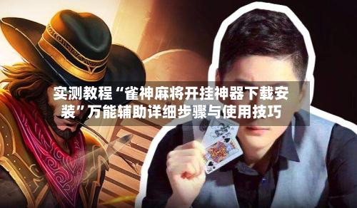 实测教程“雀神麻将开挂神器下载安装”万能辅助详细步骤与使用技巧-第2张图片