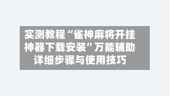 实测教程“雀神麻将开挂神器下载安装	”万能辅助详细步骤与使用技巧-第3张图片