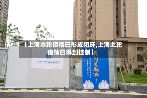 【上海本轮疫情已形成闭环,上海此轮疫情已得到控制】-第2张图片