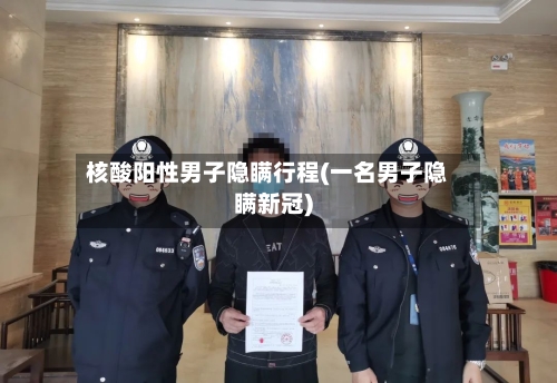 核酸阳性男子隐瞒行程(一名男子隐瞒新冠)-第3张图片