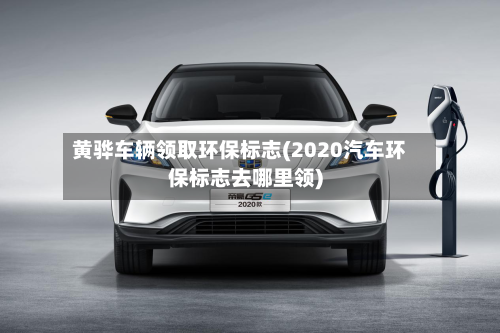 黄骅车辆领取环保标志(2020汽车环保标志去哪里领)-第3张图片