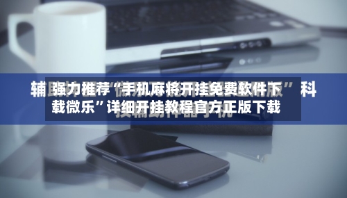 强力推荐“手机麻将开挂免费软件下载微乐”详细开挂教程官方正版下载-第2张图片