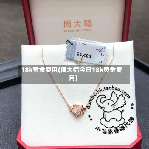 18k黄金费用(周大福今日18k黄金费用)-第3张图片