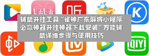 辅助开挂工具“雀神广东麻将小程序必赢神器开挂神器下载安装	”万能辅助详细步骤与使用技巧-第2张图片