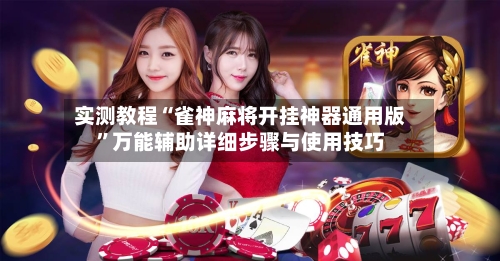 实测教程“雀神麻将开挂神器通用版”万能辅助详细步骤与使用技巧-第2张图片