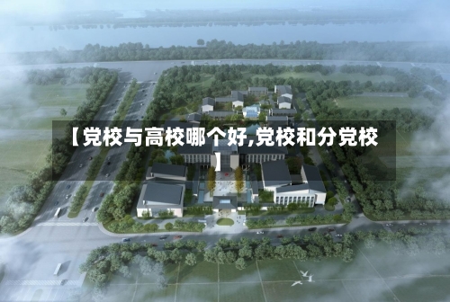 【党校与高校哪个好,党校和分党校】-第2张图片