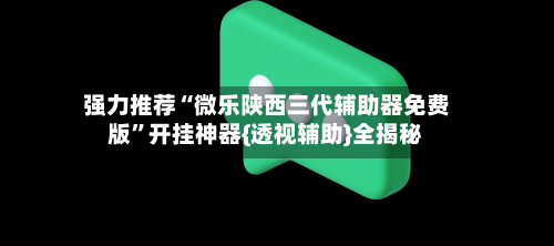 强力推荐“微乐陕西三代辅助器免费版”开挂神器{透视辅助}全揭秘-第3张图片