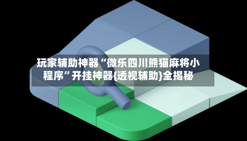 玩家辅助神器“微乐四川熊猫麻将小程序”开挂神器{透视辅助}全揭秘-第3张图片