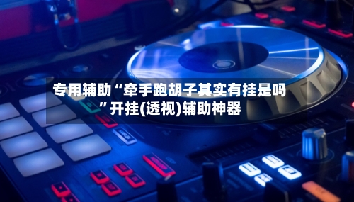 专用辅助“牵手跑胡子其实有挂是吗”开挂(透视)辅助神器-第2张图片