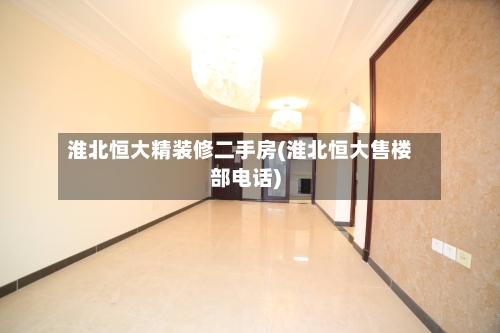 淮北恒大精装修二手房(淮北恒大售楼部电话)-第2张图片