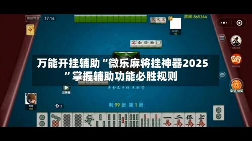 万能开挂辅助“微乐麻将挂神器2025”掌握辅助功能必胜规则-第2张图片