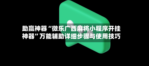 助赢神器“微乐广西麻将小程序开挂神器”万能辅助详细步骤与使用技巧-第2张图片