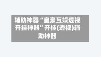 辅助神器“皇豪互娱透视开挂神器”开挂(透视)辅助神器-第2张图片