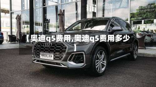 【奥迪q5费用,奥迪q5费用多少】-第1张图片