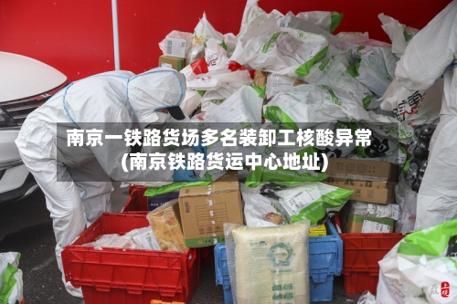 南京一铁路货场多名装卸工核酸异常(南京铁路货运中心地址)-第2张图片