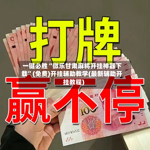 一键必胜“微乐甘肃麻将开挂神器下载”(免费)开挂辅助教学(最新辅助开挂教程)-第2张图片