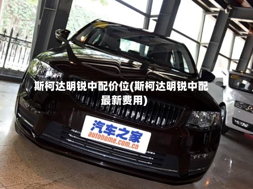 斯柯达明锐中配价位(斯柯达明锐中配最新费用)-第1张图片