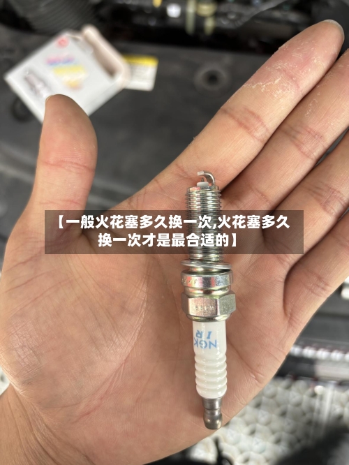 【一般火花塞多久换一次,火花塞多久换一次才是最合适的】-第2张图片