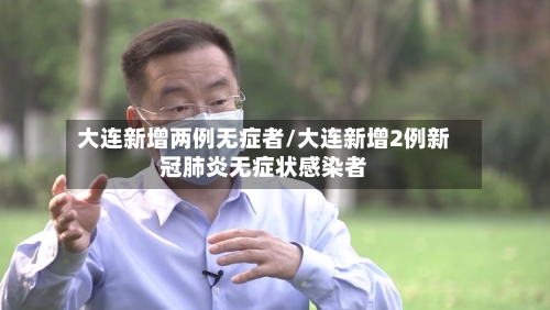 大连新增两例无症者/大连新增2例新冠肺炎无症状感染者-第3张图片